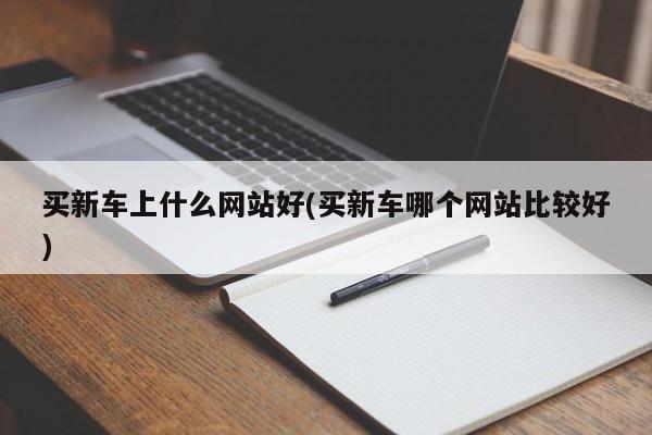 买新车上什么网站好(买新车哪个网站比较好)
