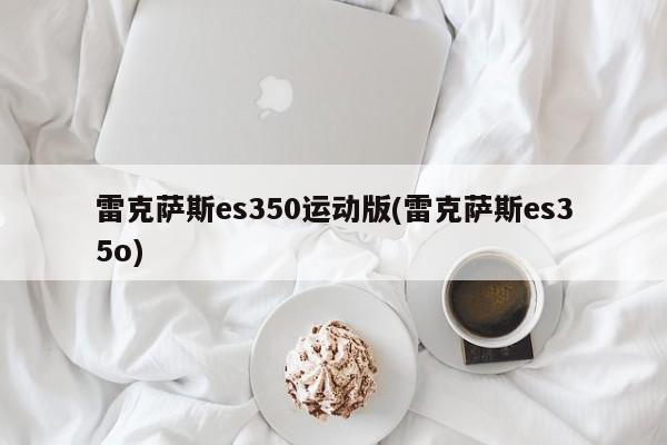 雷克萨斯es350运动版(雷克萨斯es35o)