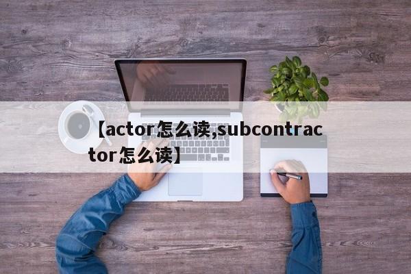 【actor怎么读,subcontractor怎么读】