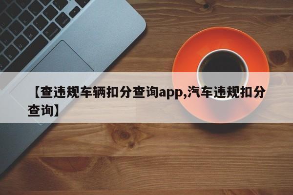 【查违规车辆扣分查询app,汽车违规扣分查询】