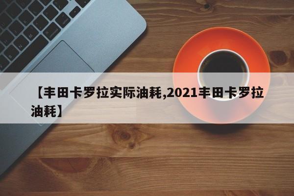 【丰田卡罗拉实际油耗,2021丰田卡罗拉油耗】