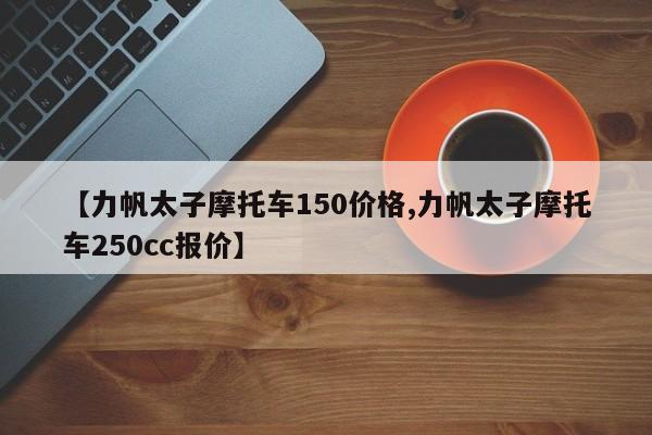 【力帆太子摩托车150价格,力帆太子摩托车250cc报价】