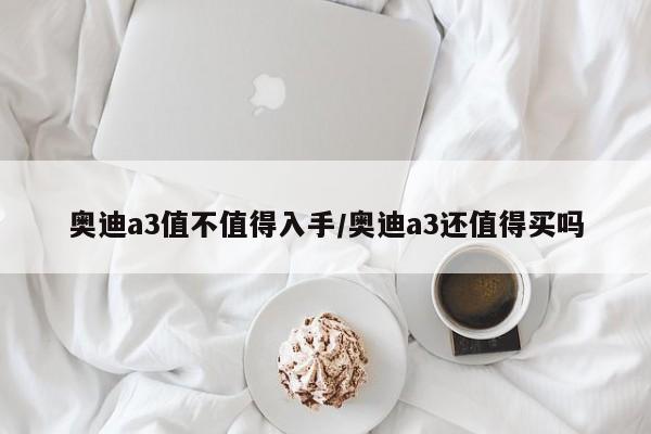 奥迪a3值不值得入手/奥迪a3还值得买吗