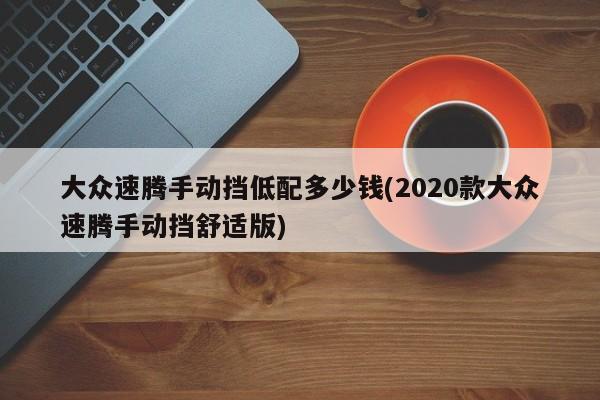大众速腾手动挡低配多少钱(2020款大众速腾手动挡舒适版)