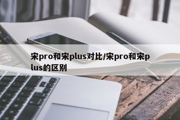 宋pro和宋plus对比/宋pro和宋plus的区别
