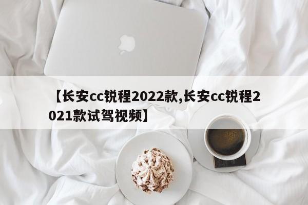 【长安cc锐程2022款,长安cc锐程2021款试驾视频】