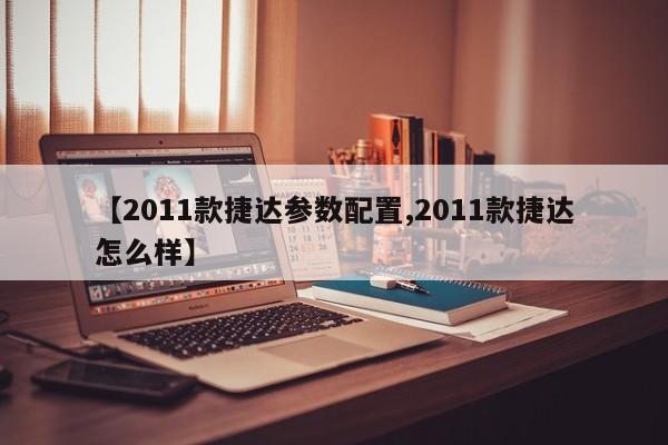 【2011款捷达参数配置,2011款捷达怎么样】