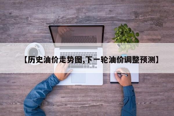 【历史油价走势图,下一轮油价调整预测】