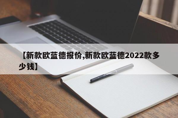 【新款欧蓝德报价,新款欧蓝德2022款多少钱】
