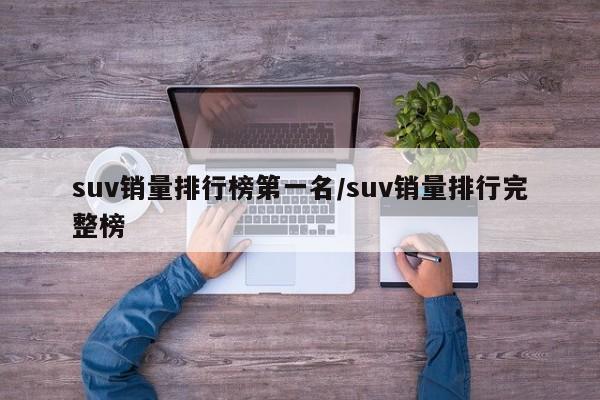 suv销量排行榜第一名/suv销量排行完整榜
