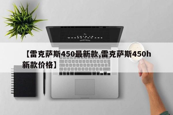 【雷克萨斯450最新款,雷克萨斯450h新款价格】