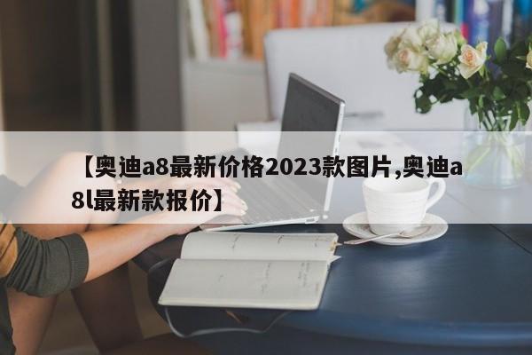 【奥迪a8最新价格2023款图片,奥迪a8l最新款报价】