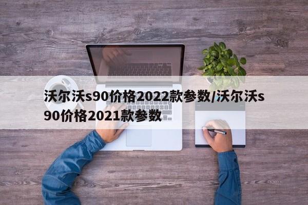 沃尔沃s90价格2022款参数/沃尔沃s90价格2021款参数