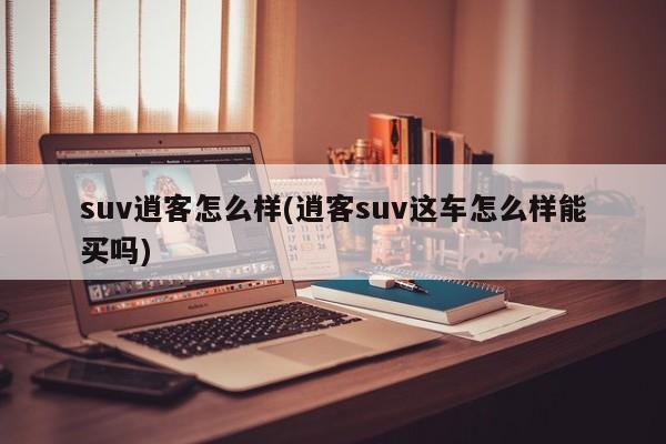 suv逍客怎么样(逍客suv这车怎么样能买吗)