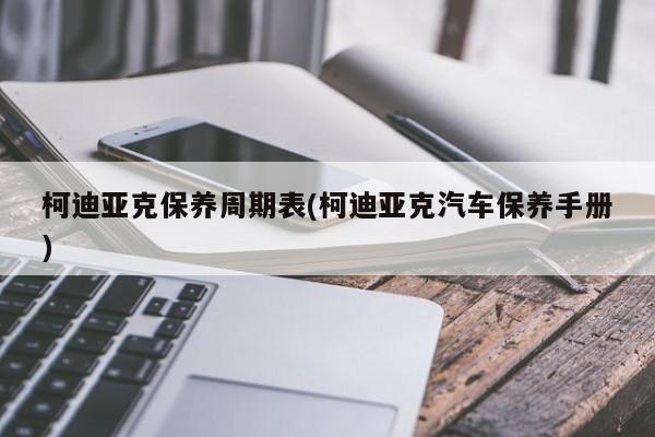 柯迪亚克保养周期表(柯迪亚克汽车保养手册)