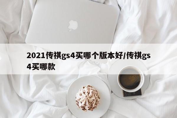 2021传祺gs4买哪个版本好/传祺gs4买哪款