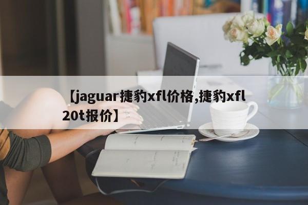 【jaguar捷豹xfl价格,捷豹xfl20t报价】