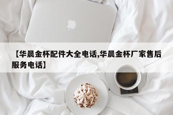 【华晨金杯配件大全电话,华晨金杯厂家售后服务电话】