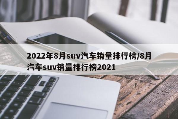 2022年8月suv汽车销量排行榜/8月汽车suv销量排行榜2021