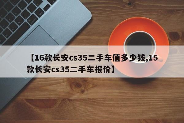 【16款长安cs35二手车值多少钱,15款长安cs35二手车报价】