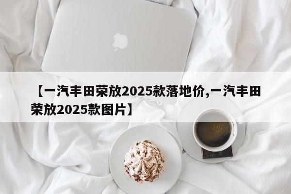 【一汽丰田荣放2025款落地价,一汽丰田荣放2025款图片】