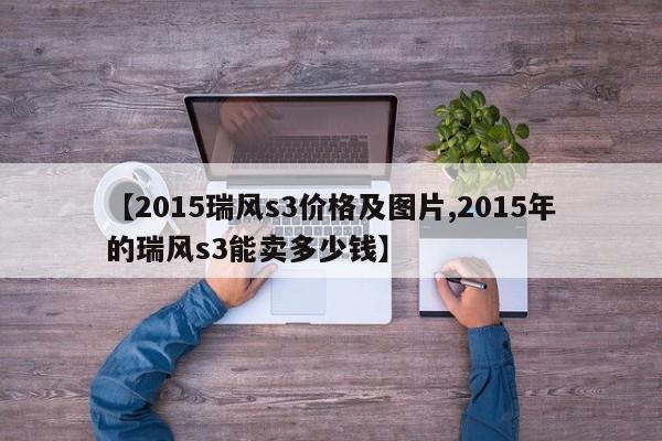 【2015瑞风s3价格及图片,2015年的瑞风s3能卖多少钱】