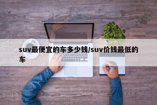 suv最便宜的车多少钱/suv价钱最低的车