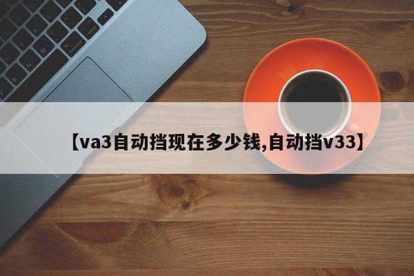 【va3自动挡现在多少钱,自动挡v33】