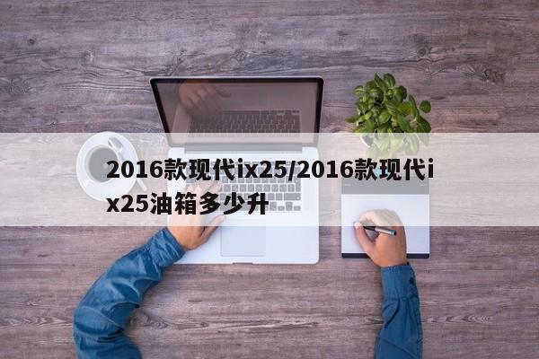 2016款现代ix25/2016款现代ix25油箱多少升