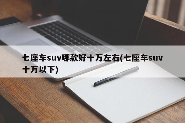 七座车suv哪款好十万左右(七座车suv十万以下)