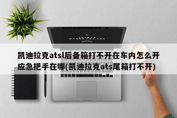 凯迪拉克atsl后备箱打不开在车内怎么开应急把手在哪(凯迪拉克ats尾箱打不开)