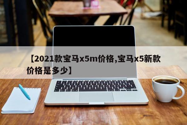 【2021款宝马x5m价格,宝马x5新款价格是多少】