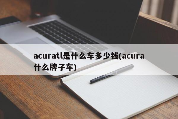 acuratl是什么车多少钱(acura什么牌子车)
