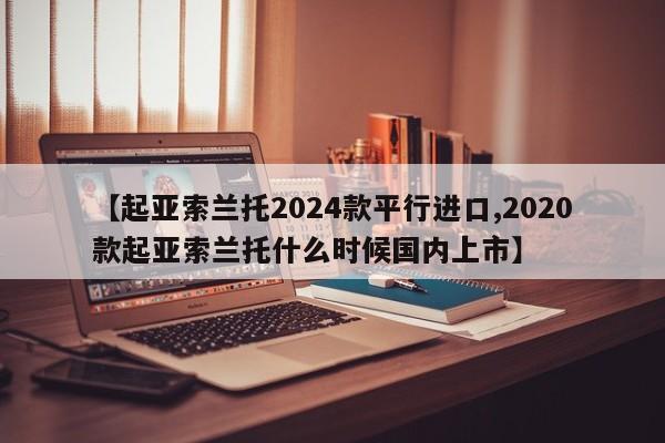 【起亚索兰托2024款平行进口,2020款起亚索兰托什么时候国内上市】