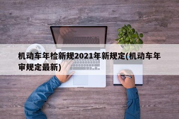 机动车年检新规2021年新规定(机动车年审规定最新)