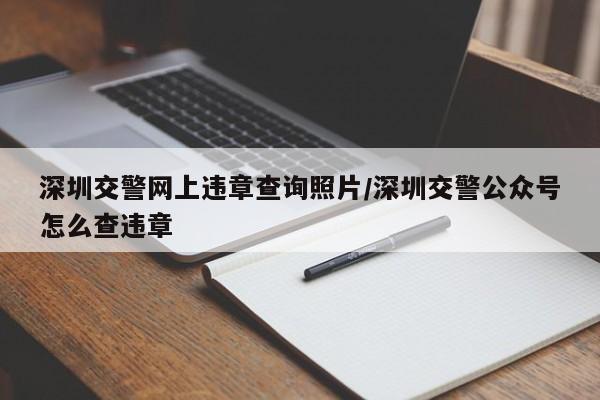 深圳交警网上违章查询照片/深圳交警公众号怎么查违章