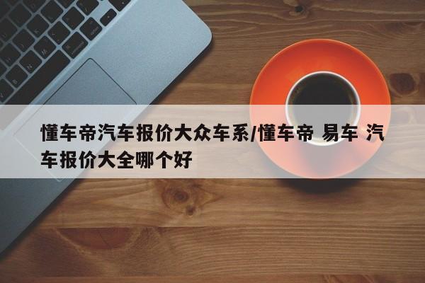 懂车帝汽车报价大众车系/懂车帝 易车 汽车报价大全哪个好