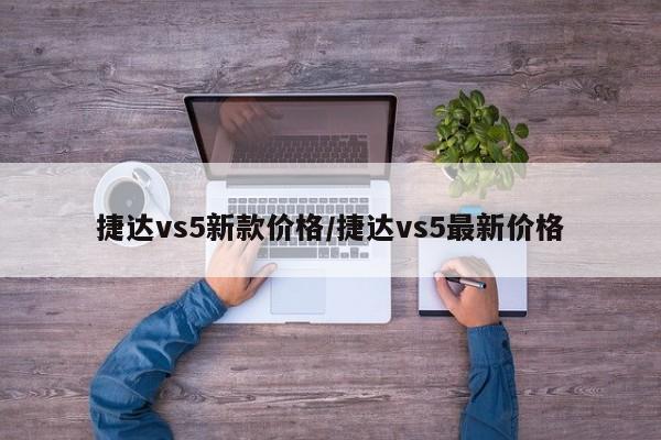 捷达vs5新款价格/捷达vs5最新价格