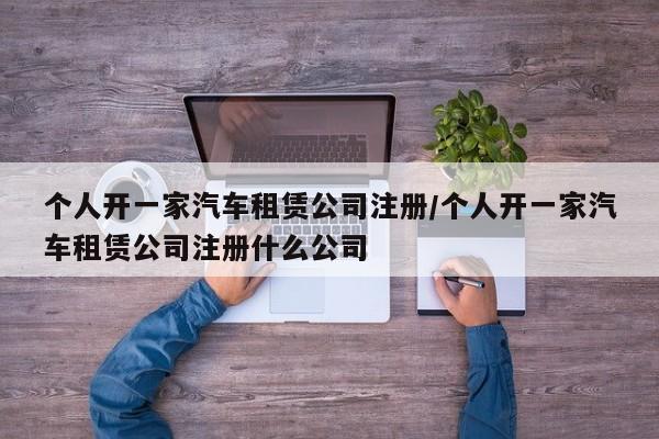 个人开一家汽车租赁公司注册/个人开一家汽车租赁公司注册什么公司