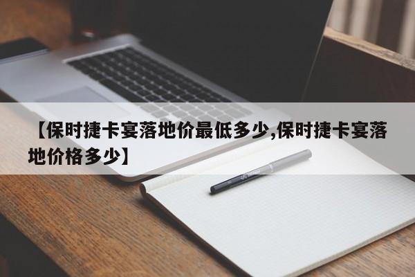 【保时捷卡宴落地价最低多少,保时捷卡宴落地价格多少】