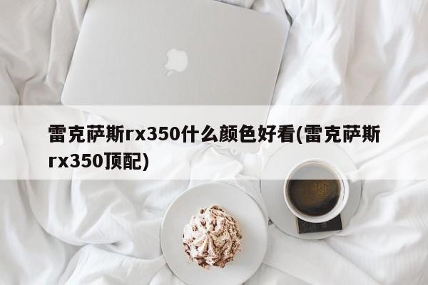雷克萨斯rx350什么颜色好看(雷克萨斯rx350顶配)