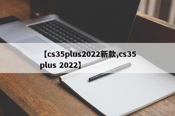 【cs35plus2022新款,cs35plus 2022】