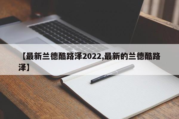【最新兰德酷路泽2022,最新的兰德酷路泽】