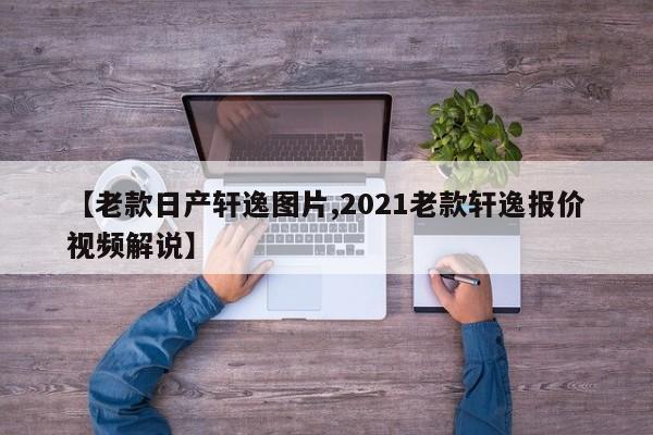 【老款日产轩逸图片,2021老款轩逸报价视频解说】