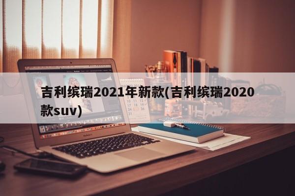 吉利缤瑞2021年新款(吉利缤瑞2020款suv)