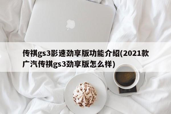 传祺gs3影速劲享版功能介绍(2021款广汽传祺gs3劲享版怎么样)