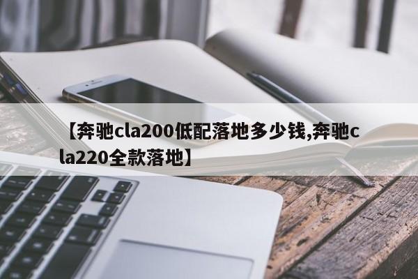 【奔驰cla200低配落地多少钱,奔驰cla220全款落地】
