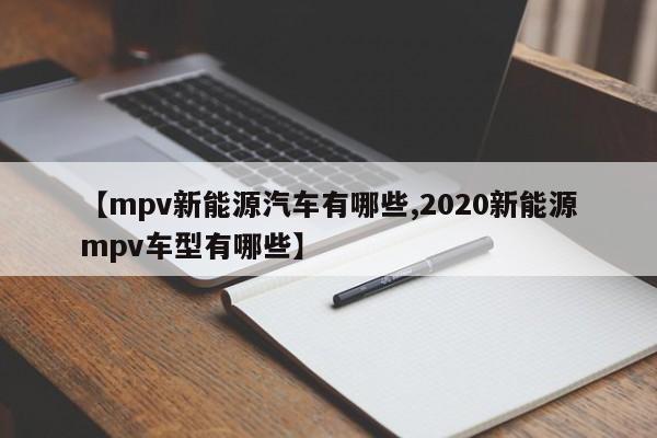 【mpv新能源汽车有哪些,2020新能源mpv车型有哪些】