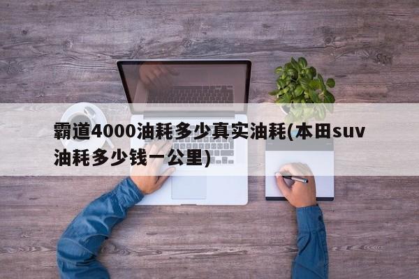霸道4000油耗多少真实油耗(本田suv油耗多少钱一公里)