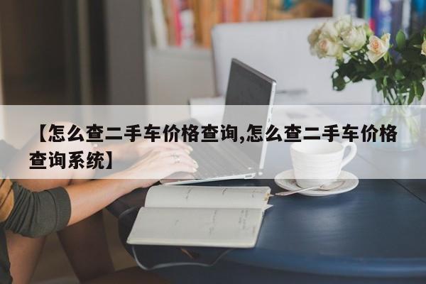 【怎么查二手车价格查询,怎么查二手车价格查询系统】
